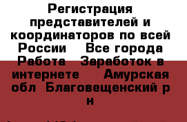 Регистрация представителей и координаторов по всей России. - Все города Работа » Заработок в интернете   . Амурская обл.,Благовещенский р-н